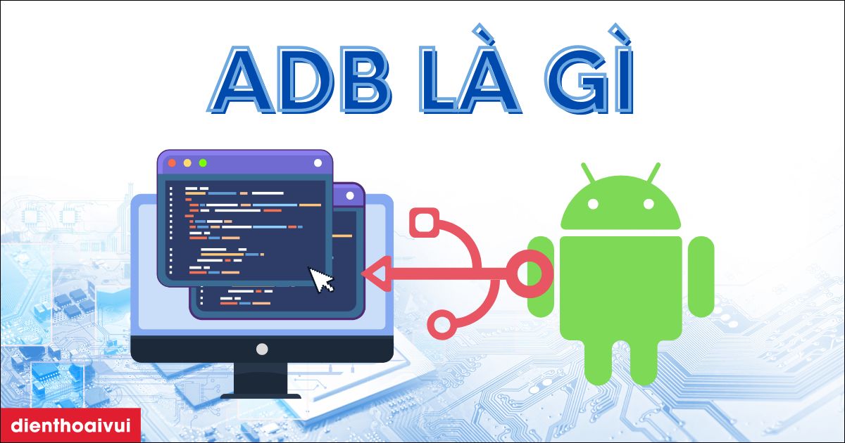 ADB là gì? Cách cài đặt và sử dụng chi tiết từ A-Z