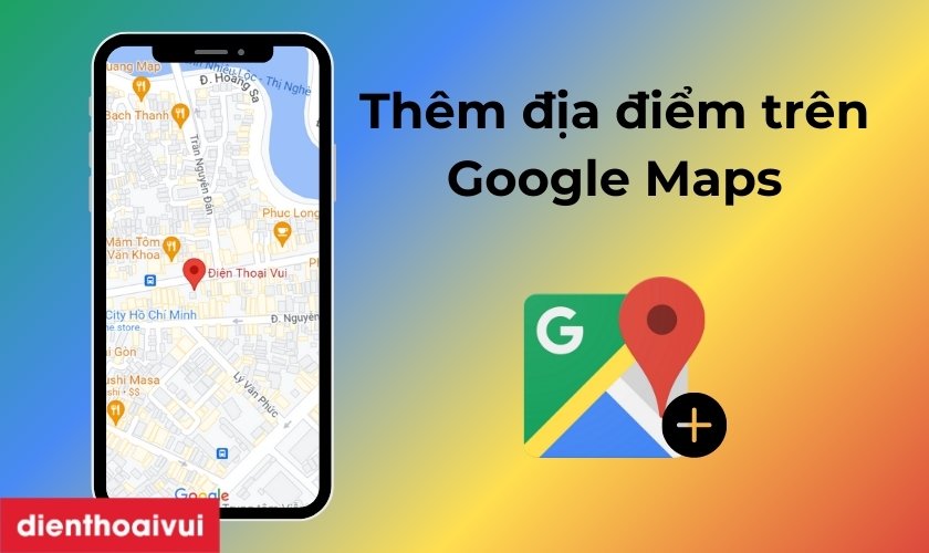 Cách thêm địa điểm trên Google Maps trên điện thoại, PC