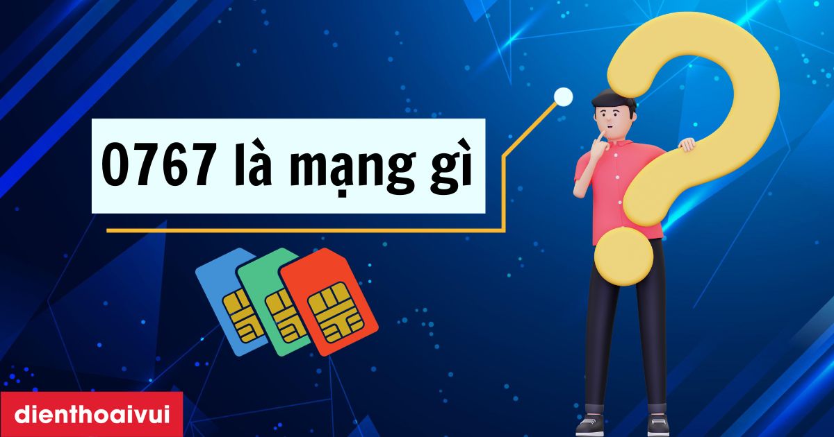 0767 là mạng gì? Có nên sở hữu đầu số 0767 không?