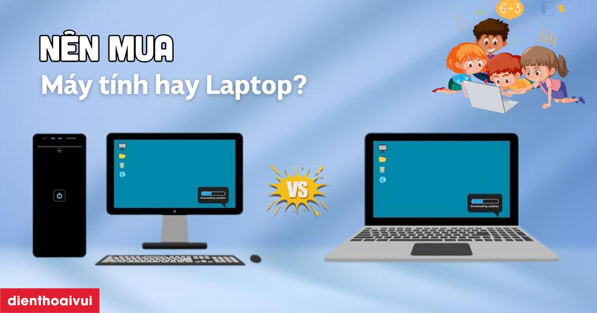 Nên mua laptop hay máy tính bàn cho học sinh năm 2026?