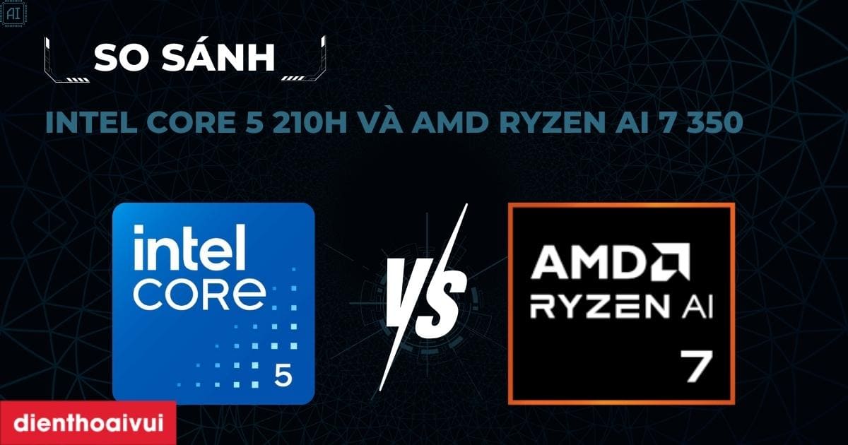 So sánh Intel Core 5 210H và AMD Ryzen AI 7 350 mới 2026