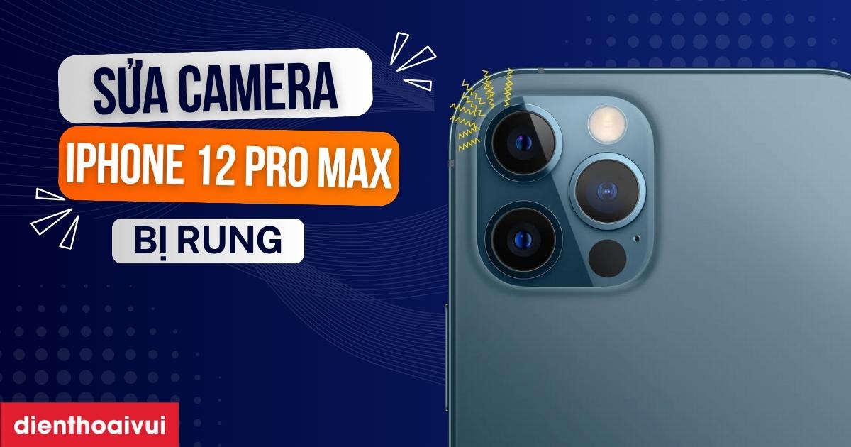 Sửa camera iPhone 12 Pro Max bị rung giá bao nhiêu 2026?