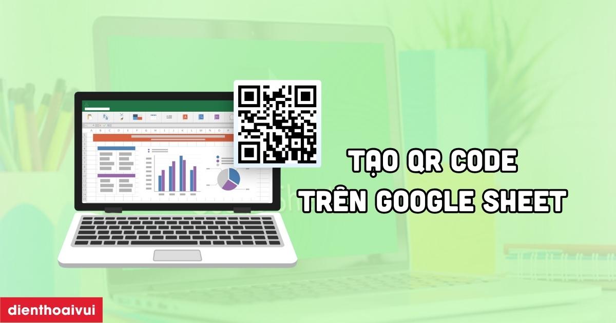 Tạo QR Code trên Google Sheet chính xác, nhanh nhất 2026